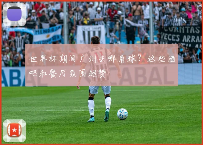 世界杯期间广州去哪看球？这些酒吧和餐厅氛围超赞