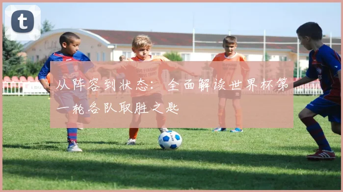 从阵容到状态：全面解读世界杯第一轮各队取胜之匙
