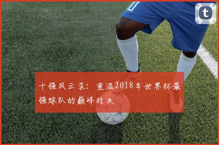十强风云录:重温2018年世界杯最强球队的巅峰对决