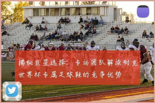 揭秘巨星选择:专访团队解读耐克世界杯专属足球鞋的竞争优势