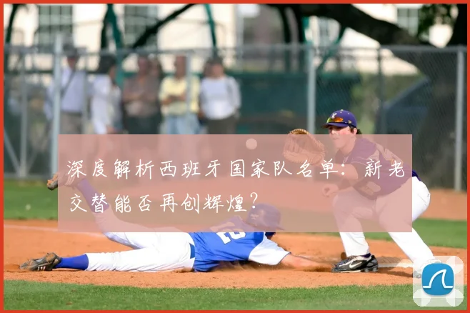 深度解析西班牙国家队名单:新老交替能否再创辉煌?