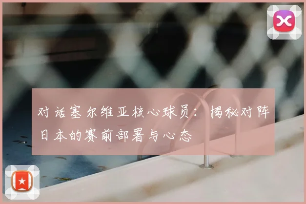 对话塞尔维亚核心球员:揭秘对阵日本的赛前部署与心态