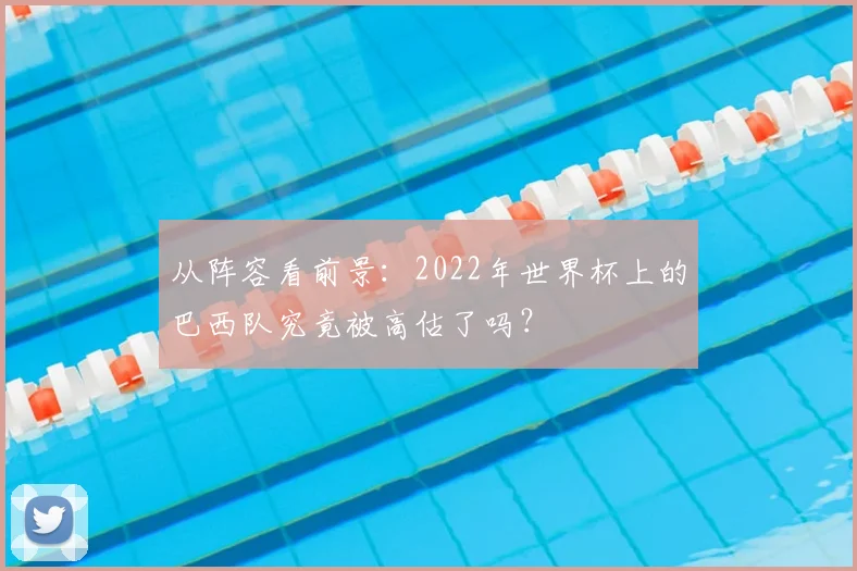 从阵容看前景：2022年世界杯上的巴西队究竟被高估了吗？