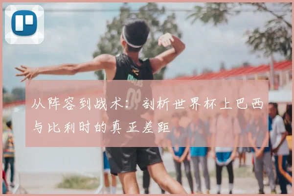 从阵容到战术：剖析世界杯上巴西与比利时的真正差距