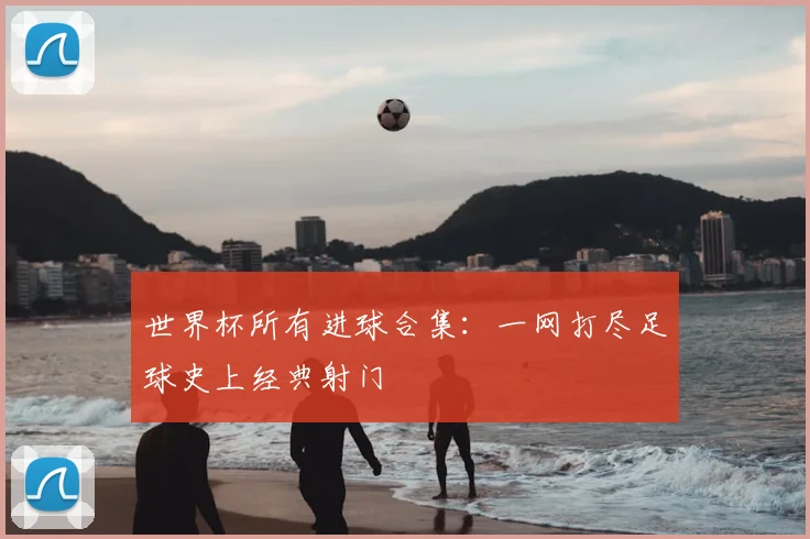 世界杯所有进球合集：一网打尽足球史上经典射门