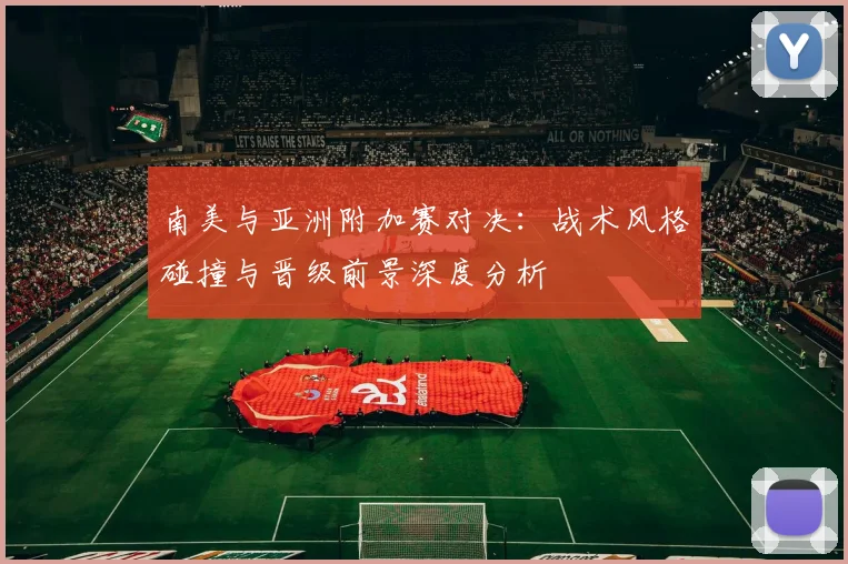 南美与亚洲附加赛对决：战术风格碰撞与晋级前景深度分析