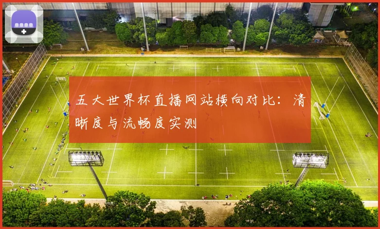 五大世界杯直播网站横向对比：清晰度与流畅度实测