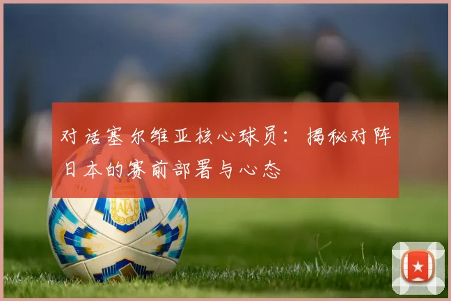 对话塞尔维亚核心球员:揭秘对阵日本的赛前部署与心态