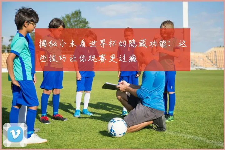 揭秘小米看世界杯的隐藏功能:这些技巧让你观赛更过瘾