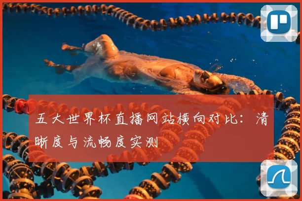 五大世界杯直播网站横向对比:清晰度与流畅度实测