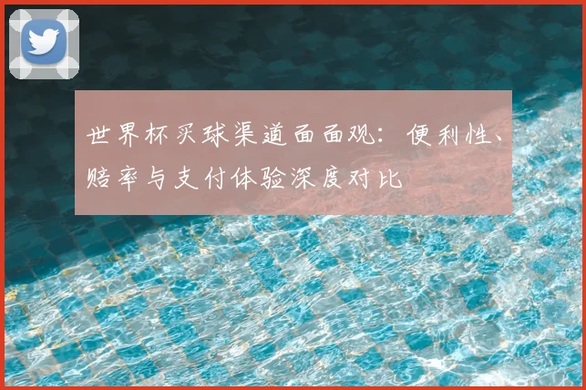 世界杯买球渠道面面观:便利性、赔率与支付体验深度对比