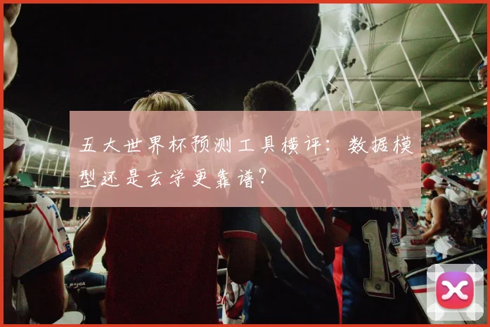 五大世界杯预测工具横评:数据模型还是玄学更靠谱?