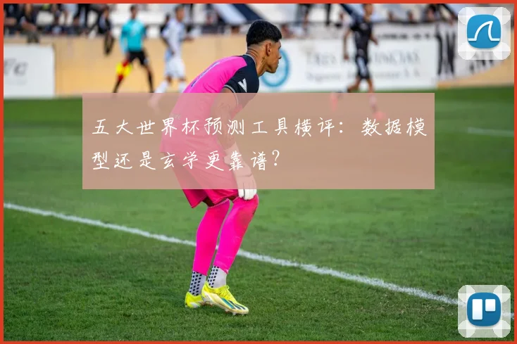 五大世界杯预测工具横评:数据模型还是玄学更靠谱?