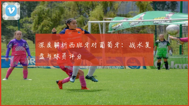 深度解析西班牙对葡萄牙:战术复盘与球员评分