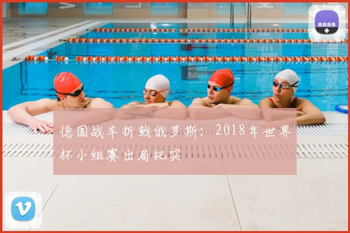 德国战车折戟俄罗斯：2018年世界杯小组赛出局纪实