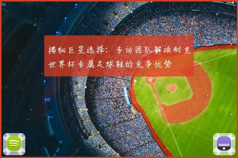 揭秘巨星选择:专访团队解读耐克世界杯专属足球鞋的竞争优势