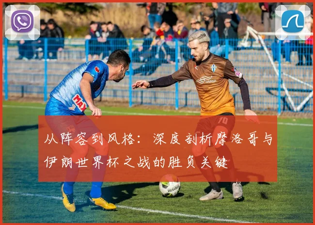 从阵容到风格：深度剖析摩洛哥与伊朗世界杯之战的胜负关键