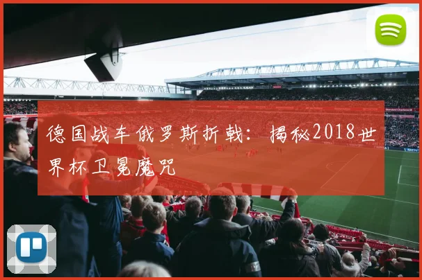 德国战车俄罗斯折戟：揭秘2018世界杯卫冕魔咒