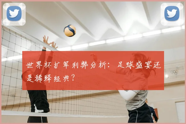 世界杯扩军利弊分析：足球盛宴还是稀释经典？