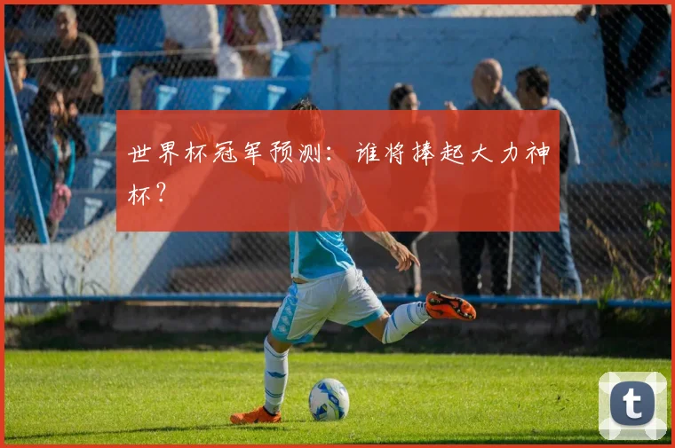 世界杯冠军预测：谁将捧起大力神杯？