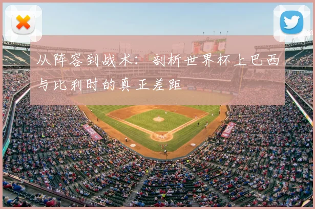 从阵容到战术：剖析世界杯上巴西与比利时的真正差距
