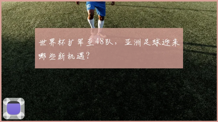 世界杯扩军至48队，亚洲足球迎来哪些新机遇？