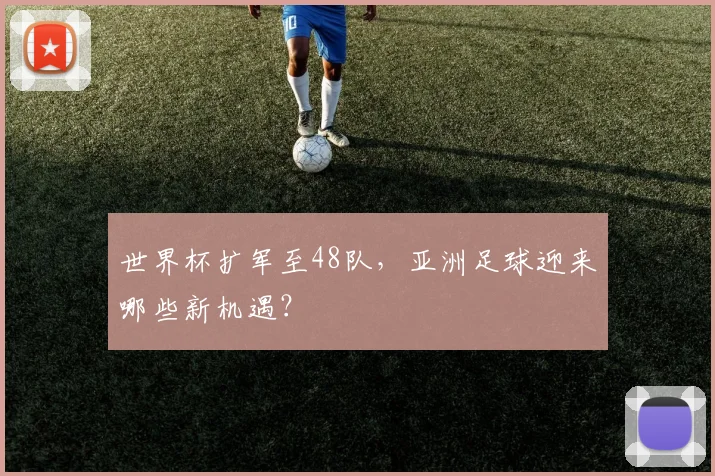 世界杯扩军至48队，亚洲足球迎来哪些新机遇？