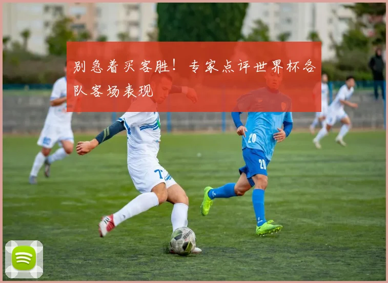别急着买客胜！专家点评世界杯各队客场表现